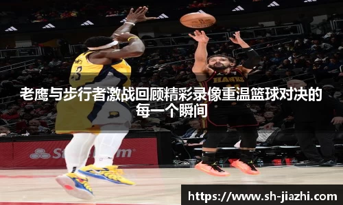 老鹰与步行者激战回顾精彩录像重温篮球对决的每一个瞬间