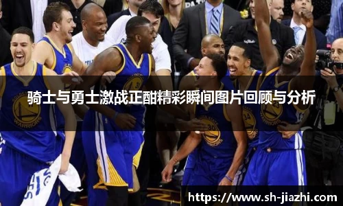 骑士与勇士激战正酣精彩瞬间图片回顾与分析