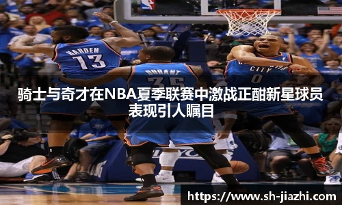 骑士与奇才在NBA夏季联赛中激战正酣新星球员表现引人瞩目